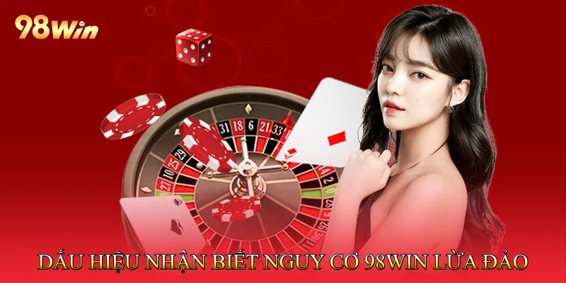 Dấu hiệu nhận biết nguy cơ 98Win lừa đảo